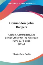 Commodore John Rodgers: Captain, Commodore, And Senior Officer Of The American Navy, 1773-1838 (1910)