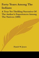 Forty Years Among The Indians: A True Yet Thrilling Narrative Of The Author's Experiences Among The Natives (1890)