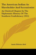 The American Indian As Slaveholder And Secessionist: An Omitted Chapter In The Diplomatic History Of The Southern Confederacy (1915)