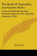 The Book Of Vegetables And Garden Herbs: A Practical Handbook And Planting Table For The Vegetable Gardener (1907)