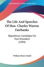 The Life And Speeches Of Hon. Charles Warren Fairbanks: Republican Candidate For Vice-President (1904)
