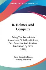 R. Holmes And Company: Being The Remarkable Adventures Of Raffles Holmes, Esq., Detective And Amateur Cracksman By Birth (1906)