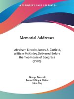 Memorial Addresses: Abraham Lincoln, James A. Garfield, William McKinley, Delivered Before the Two House of Congress (1903)