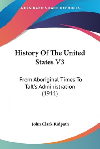 History Of The United States V3: From Aboriginal Times To Taft's Administration (1911)