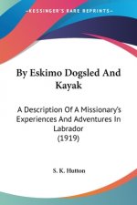 By Eskimo Dogsled And Kayak: A Description Of A Missionary's Experiences And Adventures In Labrador (1919)