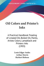 Oil Colors and Printer's Inks: A Practical Handbook Treating of Linseed Oil, Boiled Oil, Paints, Artists Colors, Lampblack and Printers Inks (1903)