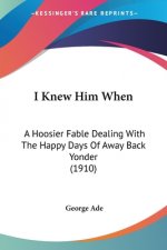 I Knew Him When: A Hoosier Fable Dealing With The Happy Days Of Away Back Yonder (1910)