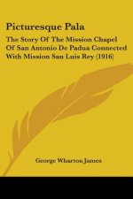Picturesque Pala: The Story Of The Mission Chapel Of San Antonio De Padua Connected With Mission San Luis Rey (1916)