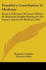 Franklin's Contribution To Medicine: Being A Collection Of Letters Written By Benjamin Franklin Bearing On The Science And Art Of Medicine (1912)