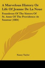 A Marvelous History Or Life Of Jeanne De La Noue: Foundress Of The Sisters Of St. Anne Of The Providence At Saumur (1884)