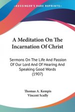 A Meditation On The Incarnation Of Christ: Sermons On The Life And Passion Of Our Lord And Of Hearing And Speaking Good Words (1907)