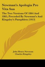 Newman's Apologia Pro Vita Sua: The Two Versions Of 1864 And 1865, Preceded By Newman's And Kingsley's Pamphlets (1913)