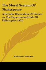 The Moral System Of Shakespeare: A Popular Illustration Of Fiction As The Experimental Side Of Philosophy (1903)