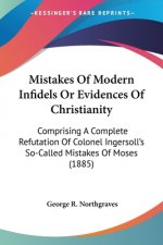 Mistakes Of Modern Infidels Or Evidences Of Christianity: Comprising A Complete Refutation Of Colonel Ingersoll's So-Called Mistakes Of Moses (1885)