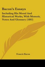 Bacon's Essays: Including His Moral And Historical Works, With Memoir, Notes And Glossary (1892)