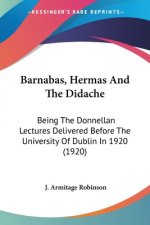 Barnabas, Hermas And The Didache: Being The Donnellan Lectures Delivered Before The University Of Dublin In 1920 (1920)