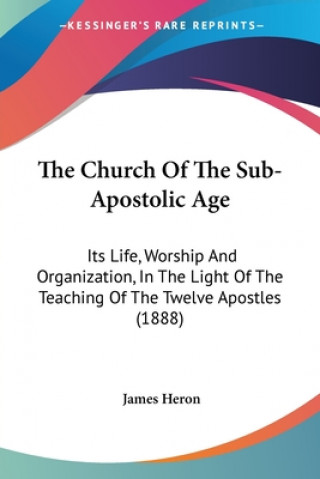The Church Of The Sub-Apostolic Age: Its Life, Worship And Organization, In The Light Of The Teaching Of The Twelve Apostles (1888)
