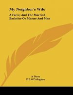 My Neighbor's Wife: A Farce; And The Married Bachelor Or Master And Man: A Comic Piece In One Act (1882)