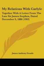 My Relations With Carlyle: Together With A Letter From The Late Sir James Stephen, Dated December 9, 1886 (1903)