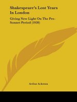 Shakespeare's Lost Years In London: Giving New Light On The Pre-Sonnet Period (1920)