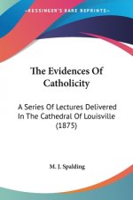The Evidences Of Catholicity: A Series Of Lectures Delivered In The Cathedral Of Louisville (1875)