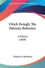 Ulrich Zwingli, The Patriotic Reformer: A History (1868)