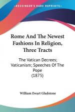 Rome And The Newest Fashions In Religion, Three Tracts: The Vatican Decrees; Vaticanism; Speeches Of The Pope (1875)