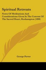 Spiritual Retreats: Notes Of Meditations And Considerations Given In The Convent Of The Sacred Heart, Roehampton (1890)