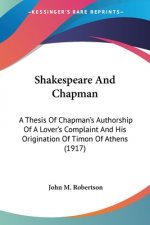 Shakespeare And Chapman: A Thesis Of Chapman's Authorship Of A Lover's Complaint And His Origination Of Timon Of Athens (1917)