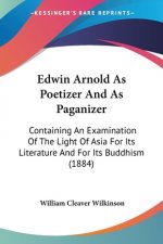 Edwin Arnold As Poetizer And As Paganizer: Containing An Examination Of The Light Of Asia For Its Literature And For Its Buddhism (1884)