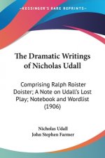 The Dramatic Writings of Nicholas Udall: Comprising Ralph Roister Doister; A Note on Udall's Lost Play; Notebook and Wordlist (1906)