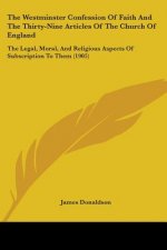 The Westminster Confession Of Faith And The Thirty-Nine Articles Of The Church Of England: The Legal, Moral, And Religious Aspects Of Subscription To