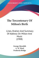 The Tercentenary Of Milton's Birth: Lines, Oration And Summary Of Address On Milton And Music (1908)