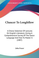 Chaucer To Longfellow: A Choice Selection Of Lectures On English Literature; Giving A Comprehensive Survey Of The Saxon Language And How To M