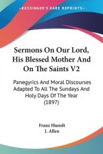Sermons On Our Lord, His Blessed Mother And On The Saints V2: Panegyrics And Moral Discourses Adapted To All The Sundays And Holy Days Of The Year (18