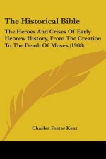 The Historical Bible: The Heroes And Crises Of Early Hebrew History, From The Creation To The Death Of Moses (1908)