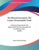 The Blessed Sacrament, The Center Of Immutable Truth: A Sermon Preached At The Opening Of The Pro-Cathedral Of St. Wilfrid's, York (1864)