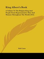 King Albert's Book: A Tribute To The Belgian King And People From Representative Men And Women Throughout The World (1914)