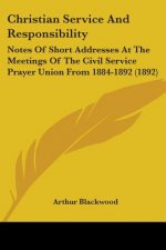 Christian Service And Responsibility: Notes Of Short Addresses At The Meetings Of The Civil Service Prayer Union From 1884-1892 (1892)