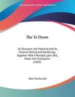 The Te Deum: Its Structure And Meaning And Its Musical Setting And Rendering; Together With A Revised Latin Text, Notes And Transla