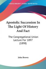 Apostolic Succession In The Light Of History And Fact: The Congregational Union Lecture For 1897 (1898)