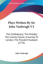 Plays Written By Sir John Vanbrugh V2: The Confederacy; The Mistake; The Country House; A Journey To London; The Provok'd Husband (1776)