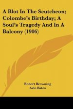 A Blot In The Scutcheon; Colombe's Birthday; A Soul's Tragedy And In A Balcony (1906)
