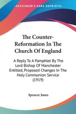 The Counter-Reformation In The Church Of England: A Reply To A Pamphlet By The Lord Bishop Of Manchester Entitled, Proposed Changes In The Holy Commun