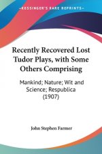 Recently Recovered Lost Tudor Plays, with Some Others Comprising: Mankind; Nature; Wit and Science; Respublica (1907)