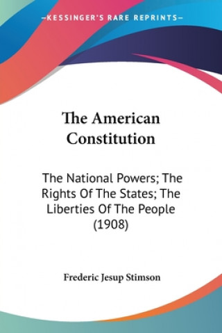 The American Constitution: The National Powers; The Rights Of The States; The Liberties Of The People (1908)