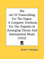 The Art Of Transcribing For The Organ: A Complete Textbook For The Organist In Arranging Choral And Instrumental Music (1922)