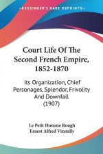 Court Life Of The Second French Empire, 1852-1870: Its Organization, Chief Personages, Splendor, Frivolity And Downfall (1907)