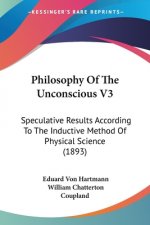 Philosophy Of The Unconscious V3: Speculative Results According To The Inductive Method Of Physical Science (1893)