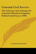 Colonial Civil Service: The Selection And Training Of Colonial Officials In England, Holland And France (1900)